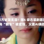 资方欲哭无泪！曝S 级古装剧因配角“翻车”被撤档，又要AI换脸？