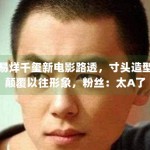 易烊千玺新电影路透，寸头造型颠覆以往形象，粉丝：太A了