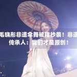 毛晓彤非遗伞舞被指抄袭！非遗传承人：我们才是原创！