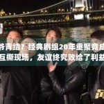 爷青结？经典剧组20年重聚竟成互撕现场，友谊终究败给了利益