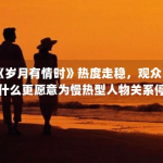 《岁月有情时》热度走稳，观众为什么更愿意为慢热型人物关系停留