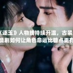 《逐玉》人物线持续升温，古装爱情剧如何让角色命运比糖点更有记忆度