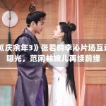 《庆余年3》张若昀李沁片场互动曝光，范闲林婉儿再续前缘