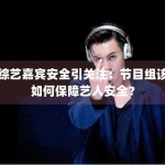 综艺嘉宾安全引关注：节目组该如何保障艺人安全？