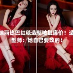 迪丽热巴红毯造型被批廉价！造型师：她自己要改的！