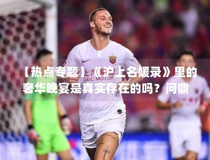 【热点专题】《沪上名媛录》里的奢华晚宴是真实存在的吗?问鼎娱乐带你探访取景地 【热点专题】《沪上名媛录》里的奢华晚宴是真实存在的吗?问鼎娱乐带你探访取景地