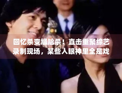 回忆杀变尴尬杀！直击重聚综艺录制现场，某些人眼神里全是戏