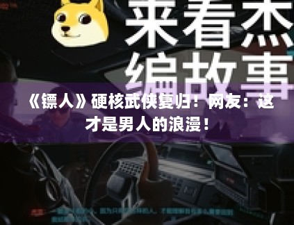 《镖人》硬核武侠复归！网友：这才是男人的浪漫！