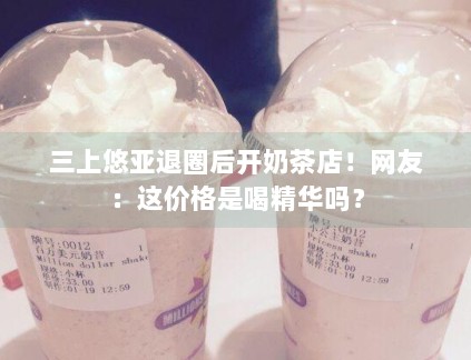 三上悠亚退圈后开奶茶店！网友：这价格是喝精华吗？