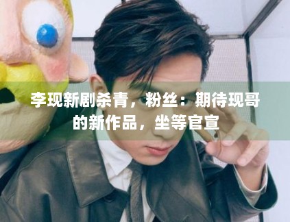 李现新剧杀青，粉丝：期待现哥的新作品，坐等官宣