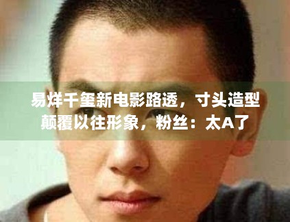 易烊千玺新电影路透，寸头造型颠覆以往形象，粉丝：太A了