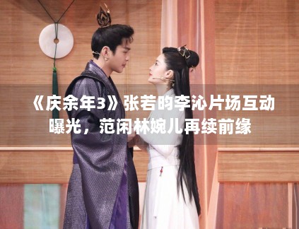 《庆余年3》张若昀李沁片场互动曝光，范闲林婉儿再续前缘