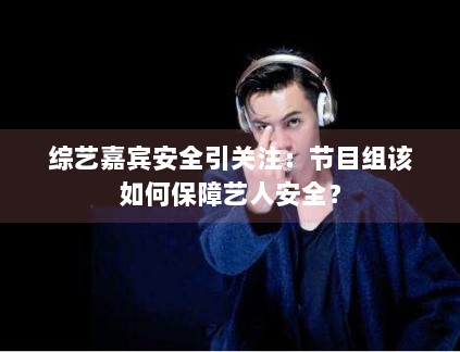 综艺嘉宾安全引关注：节目组该如何保障艺人安全？