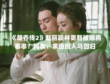 《楚乔传2》赵丽颖林更新被曝将客串？网友：求原班人马回归