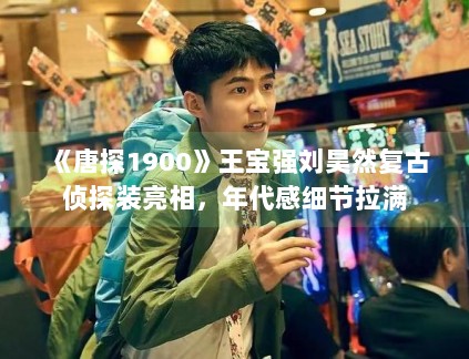 《唐探1900》王宝强刘昊然复古侦探装亮相，年代感细节拉满