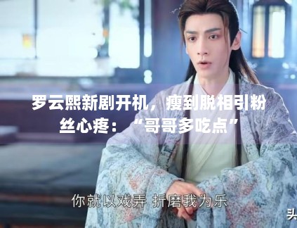罗云熙新剧开机，瘦到脱相引粉丝心疼：“哥哥多吃点”