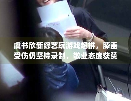 虞书欣新综艺玩游戏超拼，膝盖受伤仍坚持录制，敬业态度获赞