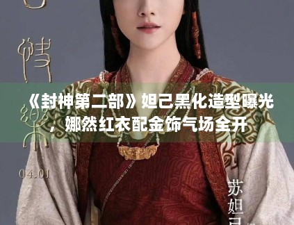 《封神第二部》妲己黑化造型曝光，娜然红衣配金饰气场全开