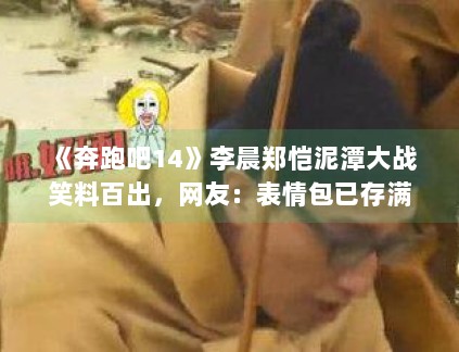 《奔跑吧14》李晨郑恺泥潭大战笑料百出，网友：表情包已存满手机