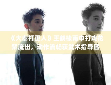 《大奉打更人》王鹤棣雨中打戏花絮流出，动作流畅获武术指导盛赞