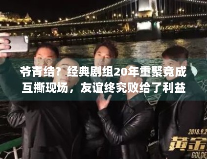 爷青结？经典剧组20年重聚竟成互撕现场，友谊终究败给了利益