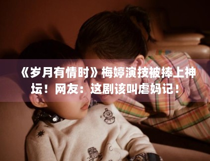 《岁月有情时》梅婷演技被捧上神坛！网友：这剧该叫虐妈记！