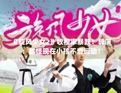 《旋风少女2》收视率暴跌！导演：都怪现在小孩不爱运动！