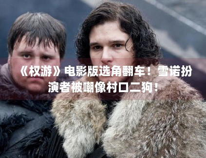 《权游》电影版选角翻车！雪诺扮演者被嘲像村口二狗！