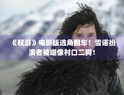 《权游》电影版选角翻车！雪诺扮演者被嘲像村口二狗！