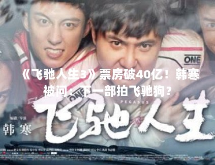 《飞驰人生3》票房破40亿！韩寒被问：下一部拍飞驰狗？