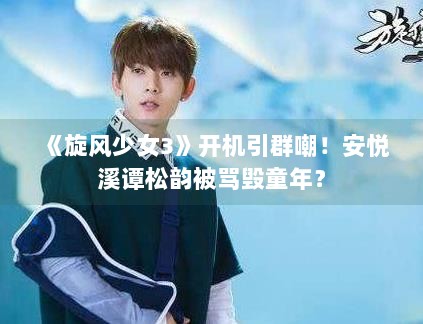 《旋风少女3》开机引群嘲!安悦溪谭松韵被骂毁童年? 《旋风少女3》开机引群嘲!安悦溪谭松韵被骂毁童年?