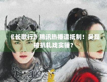 《长歌行》腾讯热播遭抵制！吴磊被扒轧戏实锤？