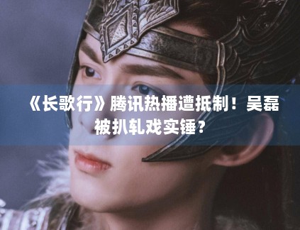 《长歌行》腾讯热播遭抵制！吴磊被扒轧戏实锤？