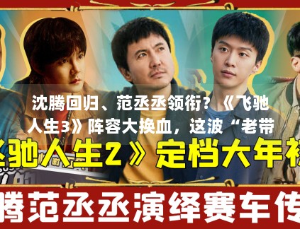 沈腾回归、范丞丞领衔？《飞驰人生3》阵容大换血，这波“老带新”能否再创票房神话？