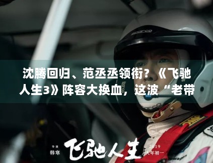 沈腾回归、范丞丞领衔？《飞驰人生3》阵容大换血，这波“老带新”能否再创票房神话？