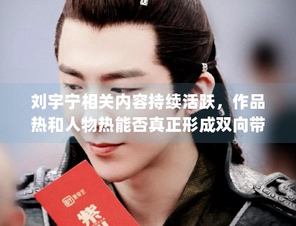 刘宇宁相关内容持续活跃，作品热和人物热能否真正形成双向带动