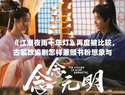 《江湖夜雨十年灯》再度被比较，古装改编剧怎样兼顾书粉想象与新观众理解