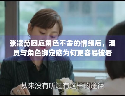 张凌赫回应角色不舍的情绪后，演员与角色绑定感为何更容易被看见