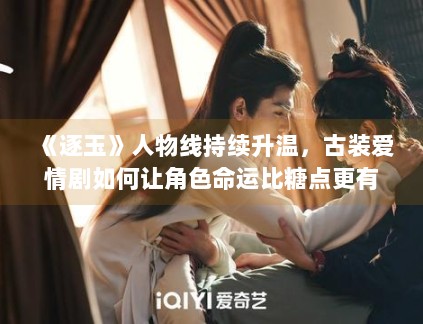 《逐玉》人物线持续升温,古装爱情剧如何让角色命运比糖点更有记忆度 《逐玉》人物线持续升温,古装爱情剧如何让角色命运比糖点更有记忆度