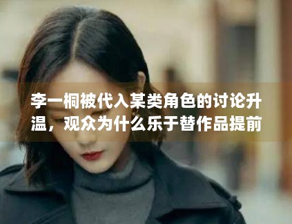 李一桐被代入某类角色的讨论升温，观众为什么乐于替作品提前建模