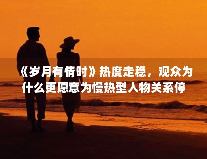 《岁月有情时》热度走稳,观众为什么更愿意为慢热型人物关系停留 《岁月有情时》热度走稳,观众为什么更愿意为慢热型人物关系停留