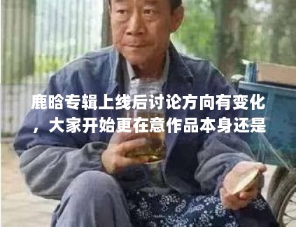 鹿晗专辑上线后讨论方向有变化,大家开始更在意作品本身还是外围话题 鹿晗专辑上线后讨论方向有变化,大家开始更在意作品本身还是外围话题