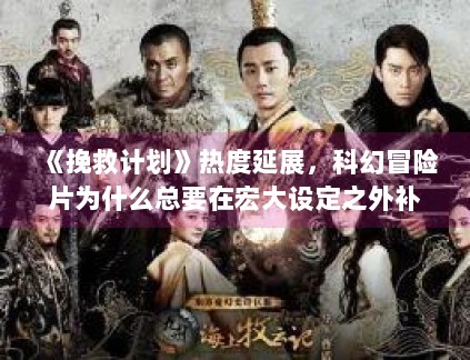 《挽救计划》热度延展，科幻冒险片为什么总要在宏大设定之外补足情感落点