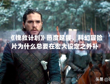 《挽救计划》热度延展，科幻冒险片为什么总要在宏大设定之外补足情感落点