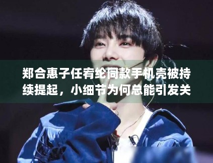 郑合惠子任宥纶同款手机壳被持续提起,小细节为何总能引发关系感想象 郑合惠子任宥纶同款手机壳被持续提起,小细节为何总能引发关系感想象