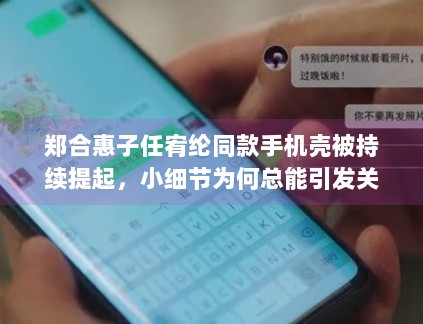 郑合惠子任宥纶同款手机壳被持续提起,小细节为何总能引发关系感想象 郑合惠子任宥纶同款手机壳被持续提起,小细节为何总能引发关系感想象