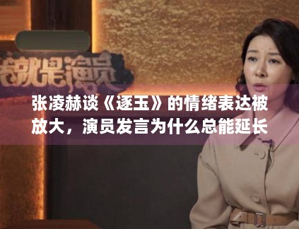 张凌赫谈《逐玉》的情绪表达被放大，演员发言为什么总能延长角色寿命