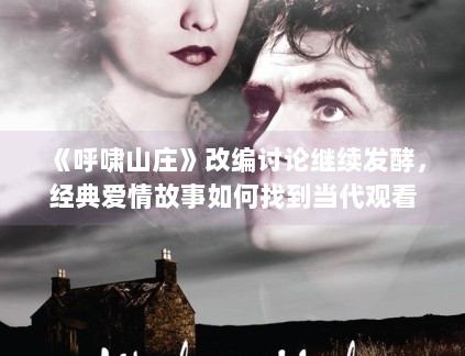 《呼啸山庄》改编讨论继续发酵，经典爱情故事如何找到当代观看语境
