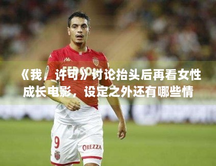 《我,许可》讨论抬头后再看女性成长电影,设定之外还有哪些情绪支点 《我,许可》讨论抬头后再看女性成长电影,设定之外还有哪些情绪支点