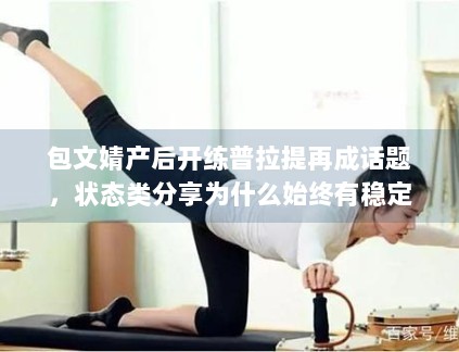 包文婧产后开练普拉提再成话题,状态类分享为什么始终有稳定关注度 包文婧产后开练普拉提再成话题,状态类分享为什么始终有稳定关注度